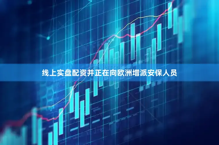 线上实盘配资并正在向欧洲增派安保人员