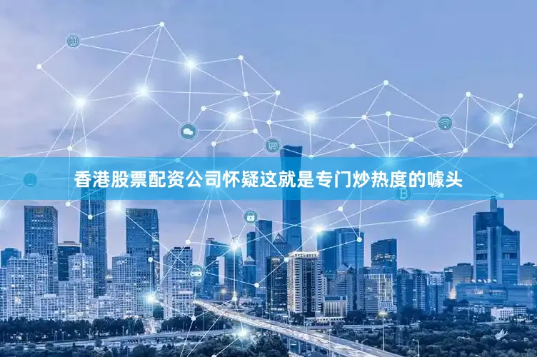 香港股票配资公司怀疑这就是专门炒热度的噱头