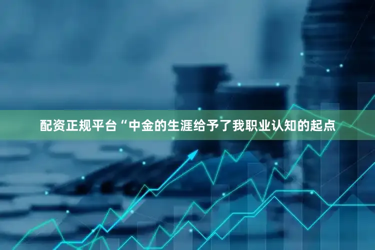 配资正规平台“中金的生涯给予了我职业认知的起点