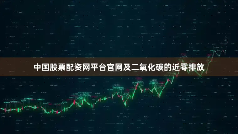 中国股票配资网平台官网及二氧化碳的近零排放