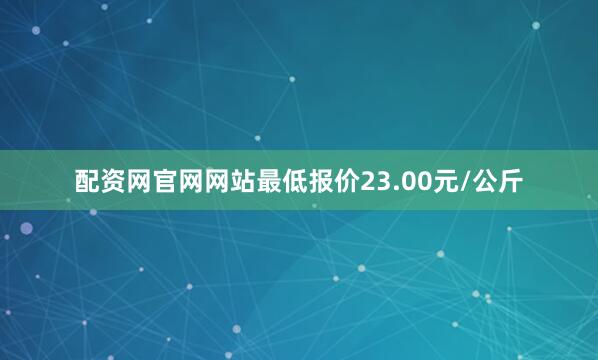 配资网官网网站最低报价23.00元/公斤