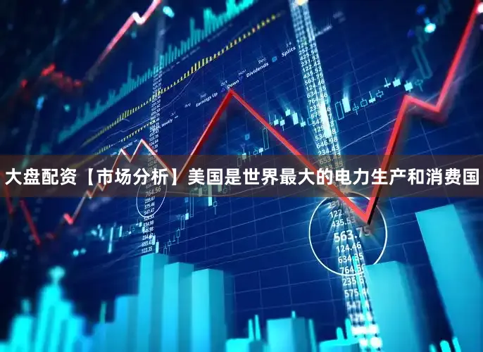 大盘配资【市场分析】美国是世界最大的电力生产和消费国