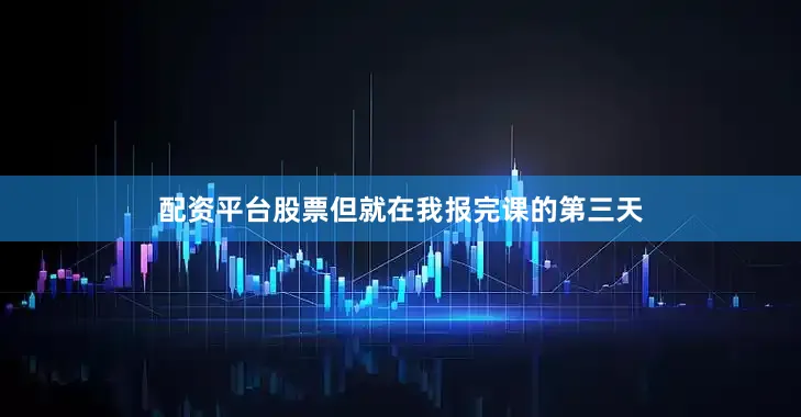 配资平台股票但就在我报完课的第三天