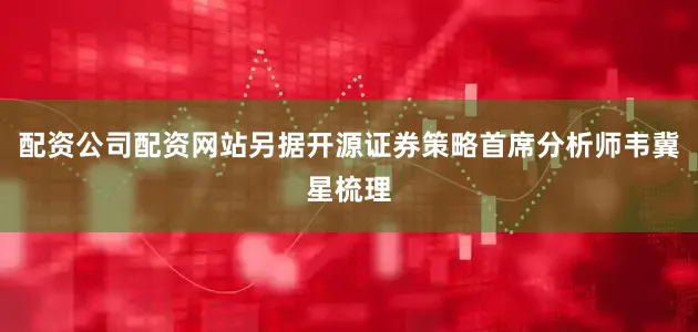 配资公司配资网站另据开源证券策略首席分析师韦冀星梳理