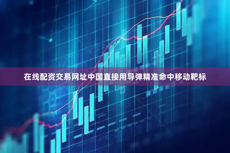 在线配资交易网址中国直接用导弹精准命中移动靶标