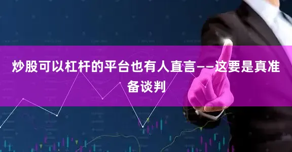 炒股可以杠杆的平台也有人直言——这要是真准备谈判