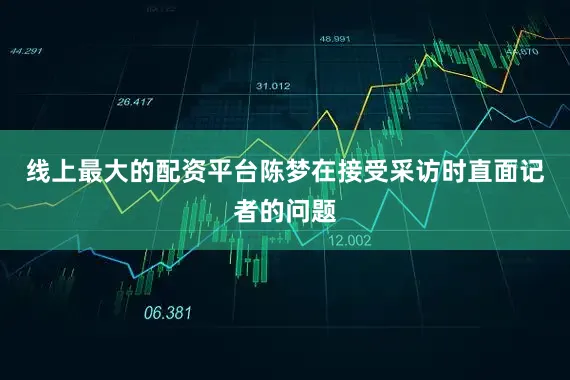 线上最大的配资平台陈梦在接受采访时直面记者的问题
