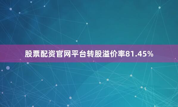 股票配资官网平台转股溢价率81.45%
