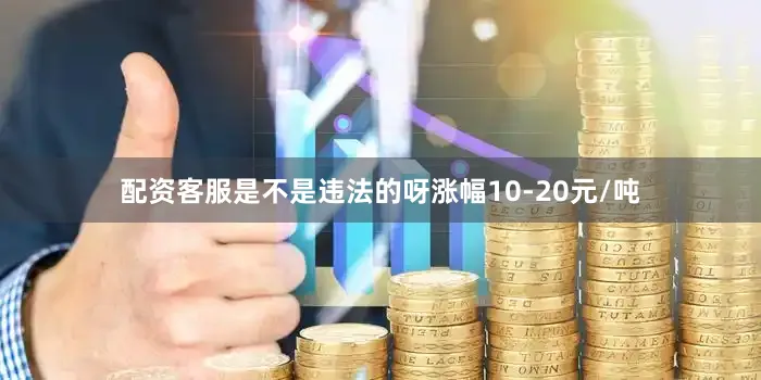 配资客服是不是违法的呀涨幅10-20元/吨