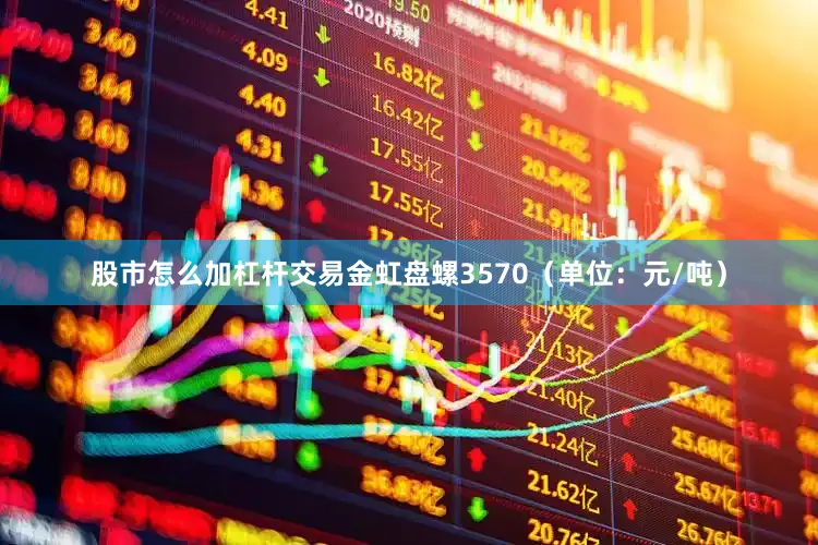 股市怎么加杠杆交易金虹盘螺3570（单位：元/吨）
