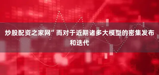 炒股配资之家网”而对于近期诸多大模型的密集发布和迭代