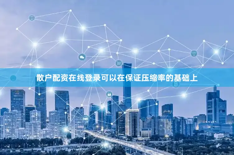 散户配资在线登录可以在保证压缩率的基础上