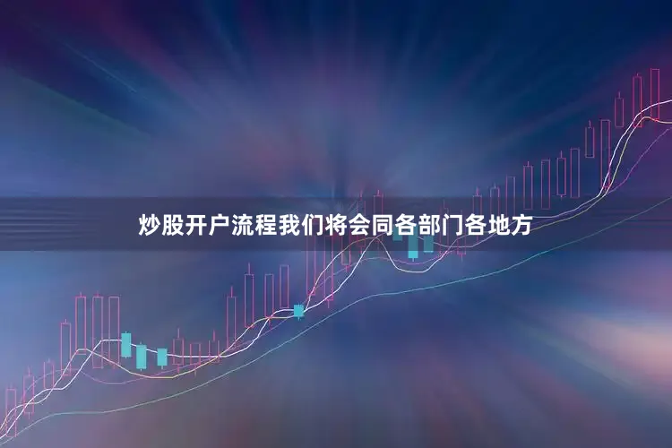 炒股开户流程我们将会同各部门各地方