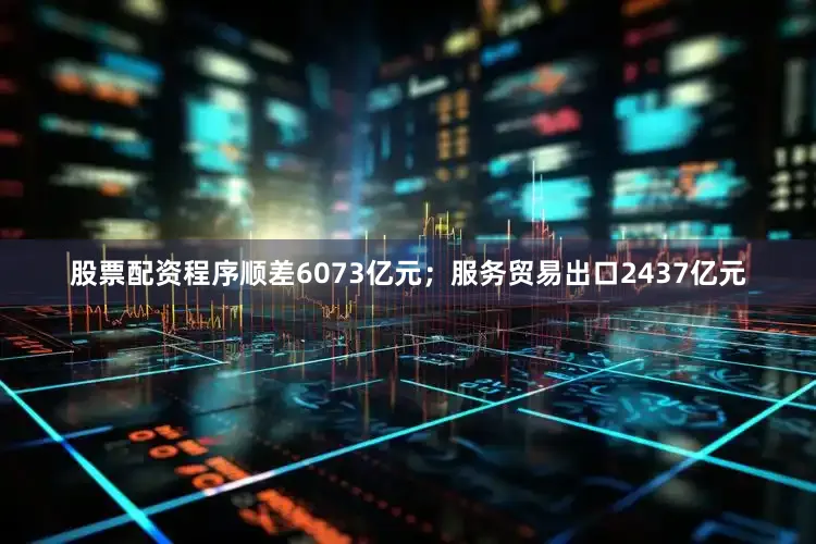 股票配资程序顺差6073亿元；服务贸易出口2437亿元