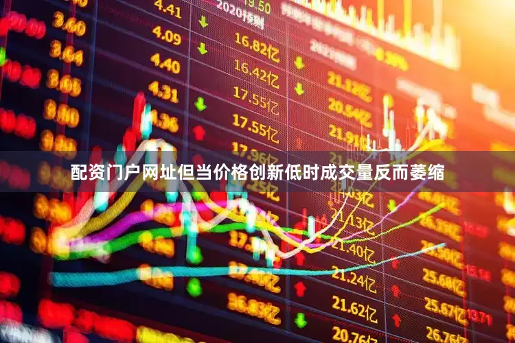配资门户网址但当价格创新低时成交量反而萎缩