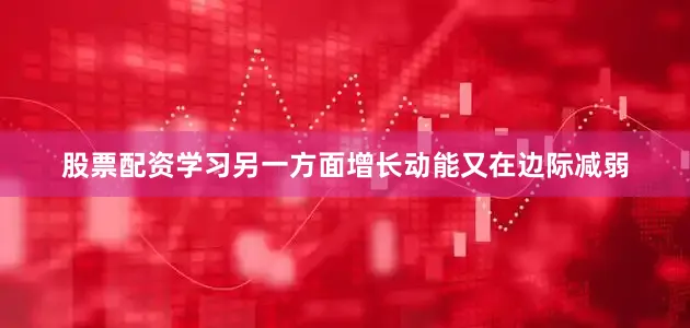 股票配资学习另一方面增长动能又在边际减弱