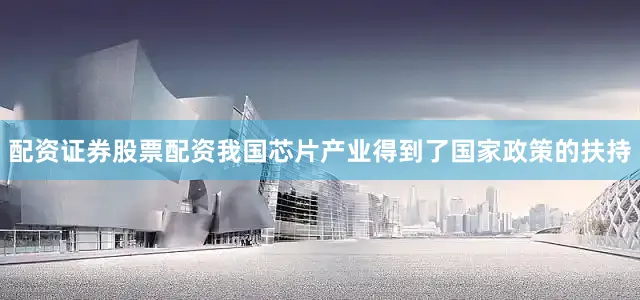 配资证券股票配资我国芯片产业得到了国家政策的扶持