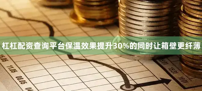 杠杠配资查询平台保温效果提升30%的同时让箱壁更纤薄