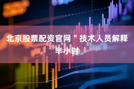 北京股票配资官网＂技术人员解释半小时