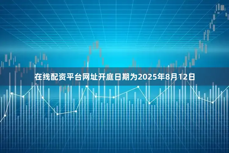 在线配资平台网址开庭日期为2025年8月12日