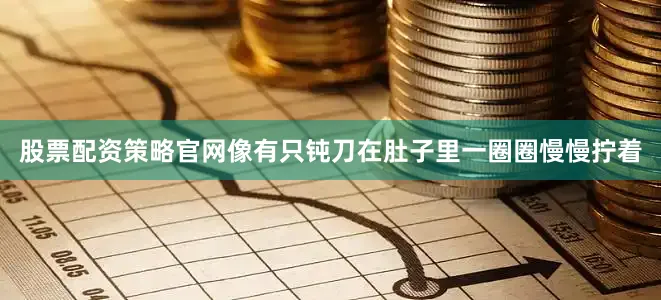 股票配资策略官网像有只钝刀在肚子里一圈圈慢慢拧着