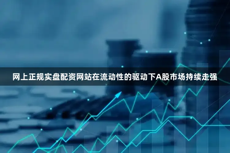 网上正规实盘配资网站在流动性的驱动下A股市场持续走强
