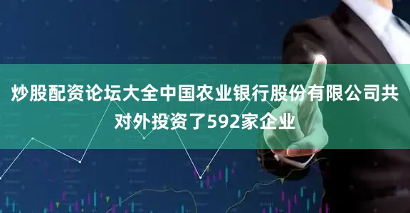炒股配资论坛大全中国农业银行股份有限公司共对外投资了592家企业