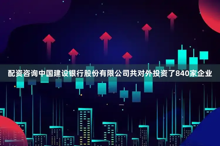 配资咨询中国建设银行股份有限公司共对外投资了840家企业