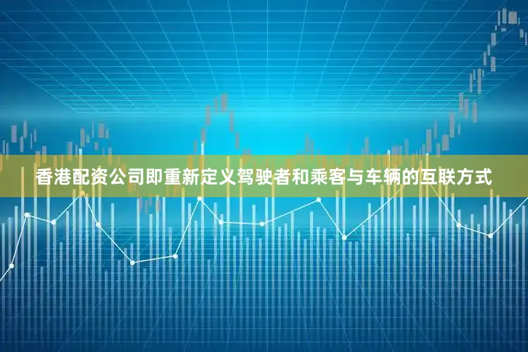香港配资公司即重新定义驾驶者和乘客与车辆的互联方式