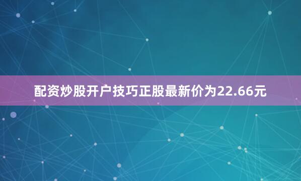 配资炒股开户技巧正股最新价为22.66元
