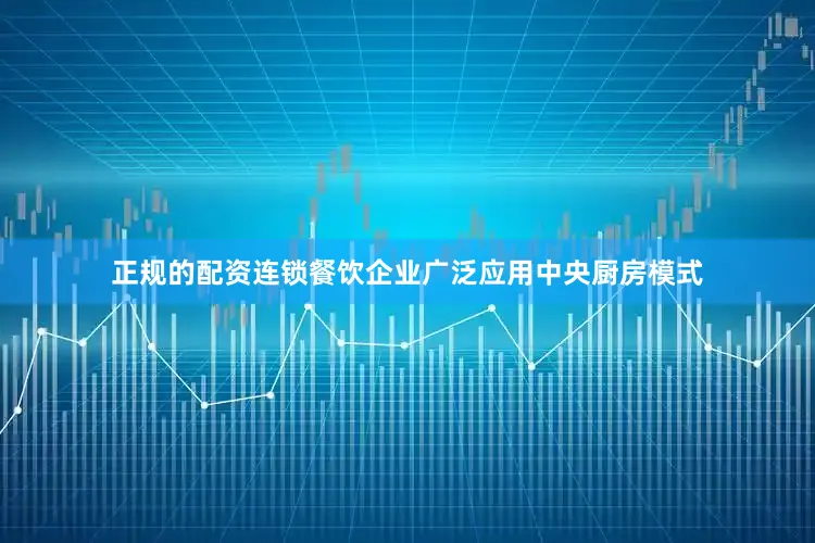 正规的配资连锁餐饮企业广泛应用中央厨房模式