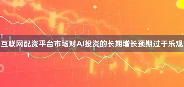 互联网配资平台市场对AI投资的长期增长预期过于乐观
