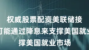 权威股票配资美联储接下来可能通过降息来支撑美国就业市场