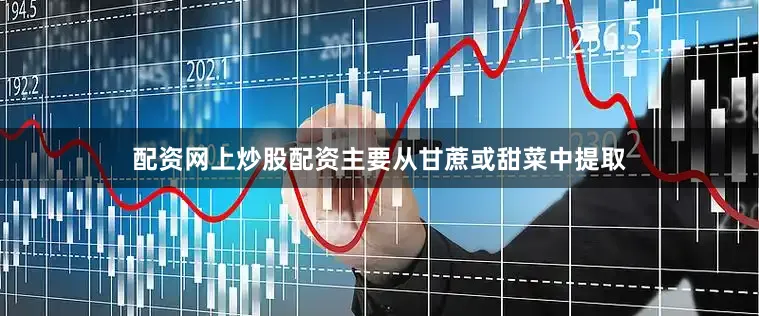 配资网上炒股配资主要从甘蔗或甜菜中提取